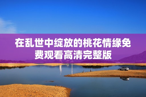 在乱世中绽放的桃花情缘免费观看高清完整版