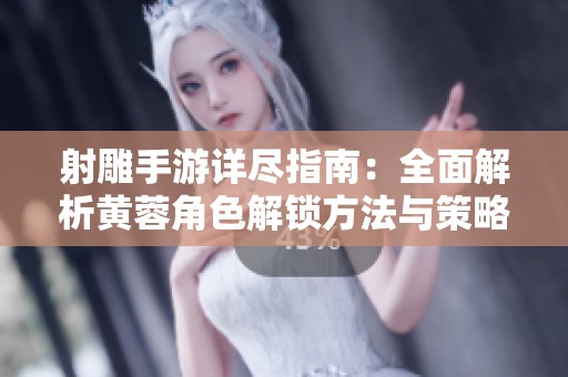 射雕手游详尽指南：全面解析黄蓉角色解锁方法与策略