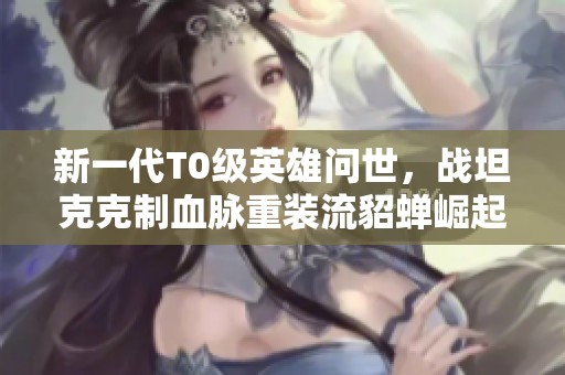新一代T0级英雄问世，战坦克克制血脉重装流貂蝉崛起！