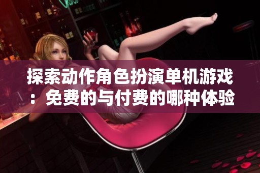 探索动作角色扮演单机游戏：免费的与付费的哪种体验更佳？