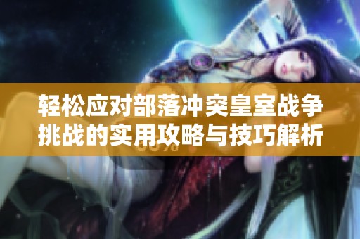 轻松应对部落冲突皇室战争挑战的实用攻略与技巧解析