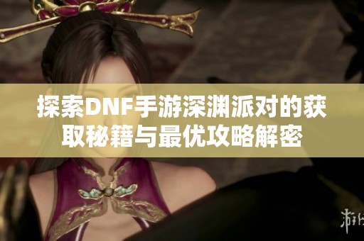 探索DNF手游深渊派对的获取秘籍与最优攻略解密