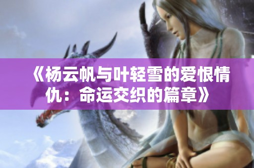 《杨云帆与叶轻雪的爱恨情仇：命运交织的篇章》