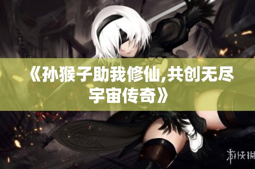 《孙猴子助我修仙,共创无尽宇宙传奇》