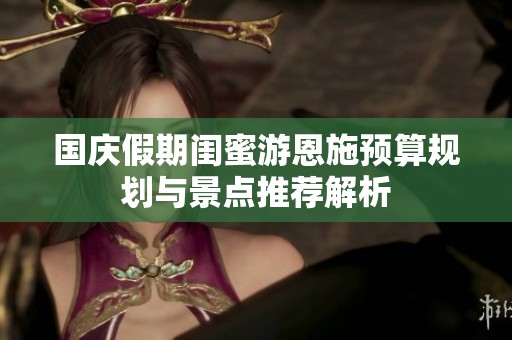 国庆假期闺蜜游恩施预算规划与景点推荐解析