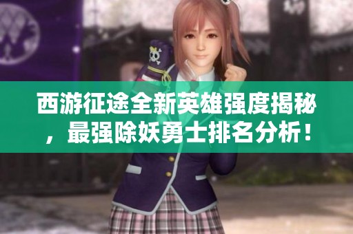 西游征途全新英雄强度揭秘，最强除妖勇士排名分析！
