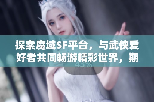 探索魔域SF平台，与武侠爱好者共同畅游精彩世界，期待你的加入！