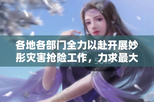 各地各部门全力以赴开展妙彤灾害抢险工作，力求最大限度减少伤亡人数