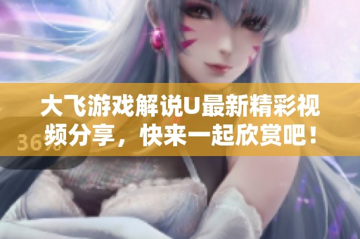 大飞游戏解说U最新精彩视频分享，快来一起欣赏吧！