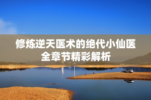 修炼逆天医术的绝代小仙医全章节精彩解析