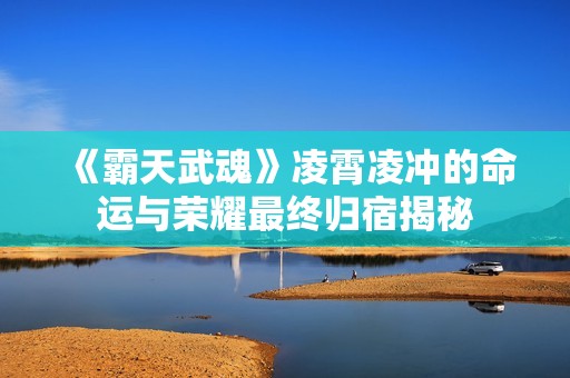 《霸天武魂》凌霄凌冲的命运与荣耀最终归宿揭秘