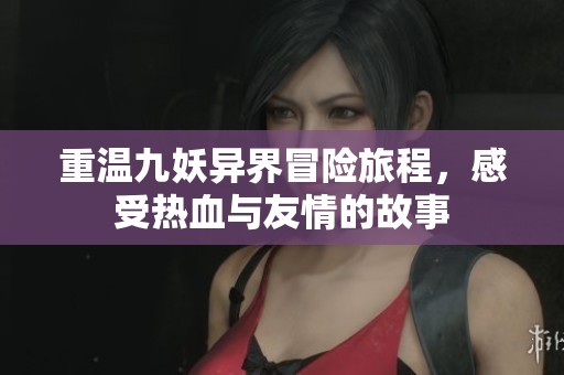 重温九妖异界冒险旅程，感受热血与友情的故事