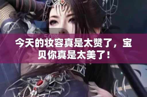 今天的妆容真是太赞了，宝贝你真是太美了！