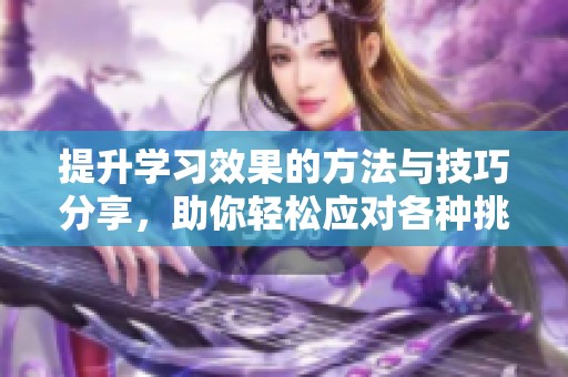 提升学习效果的方法与技巧分享，助你轻松应对各种挑战