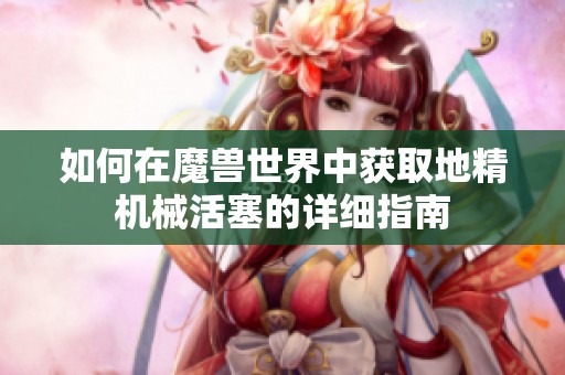 如何在魔兽世界中获取地精机械活塞的详细指南