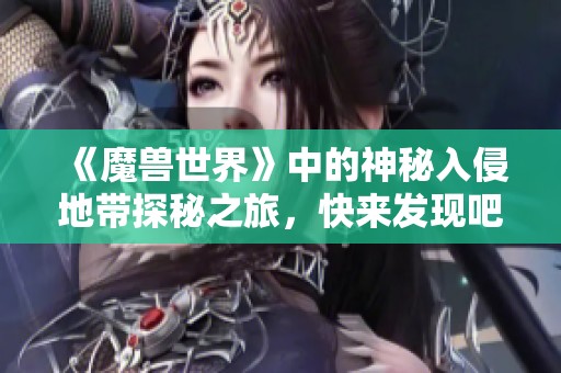 《魔兽世界》中的神秘入侵地带探秘之旅，快来发现吧