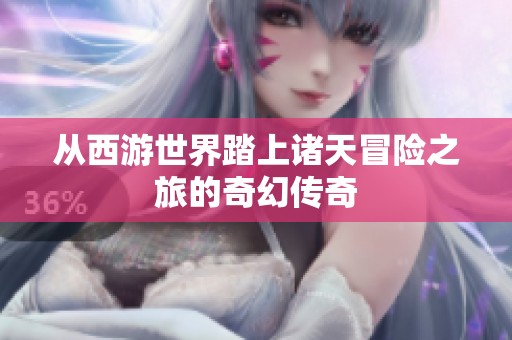 从西游世界踏上诸天冒险之旅的奇幻传奇
