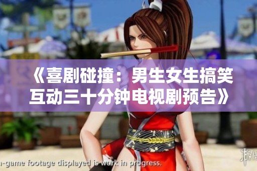 《喜剧碰撞：男生女生搞笑互动三十分钟电视剧预告》
