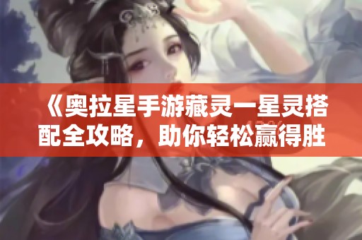 《奥拉星手游藏灵一星灵搭配全攻略，助你轻松赢得胜利！》