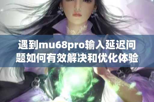 遇到mu68pro输入延迟问题如何有效解决和优化体验