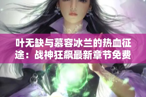 叶无缺与慕容冰兰的热血征途：战神狂飙最新章节免费阅读解析