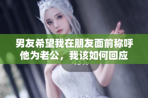 男友希望我在朋友面前称呼他为老公，我该如何回应