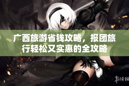 广西旅游省钱攻略，报团旅行轻松又实惠的全攻略