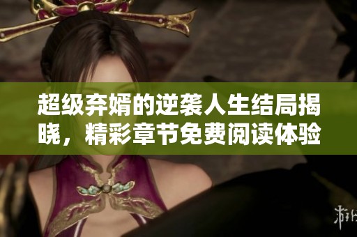 超级弃婿的逆袭人生结局揭晓，精彩章节免费阅读体验