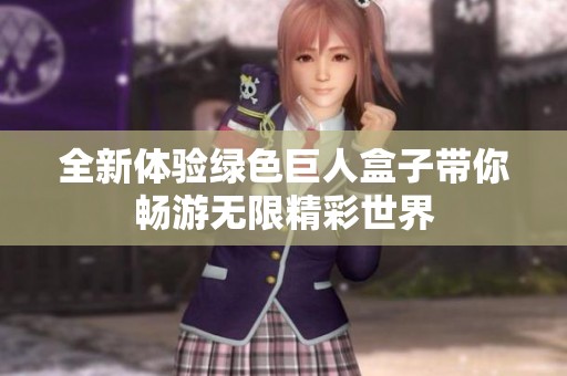 全新体验绿色巨人盒子带你畅游无限精彩世界