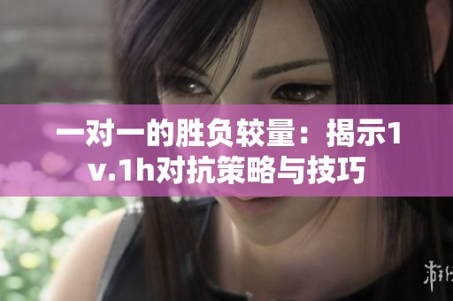 一对一的胜负较量：揭示1v.1h对抗策略与技巧