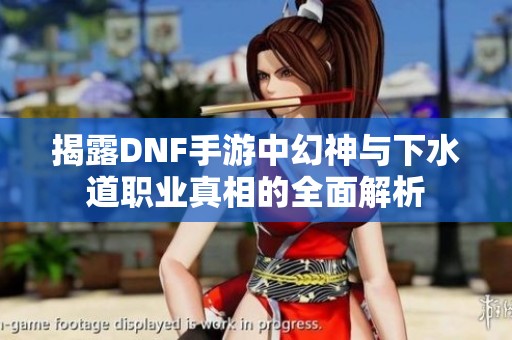 揭露DNF手游中幻神与下水道职业真相的全面解析