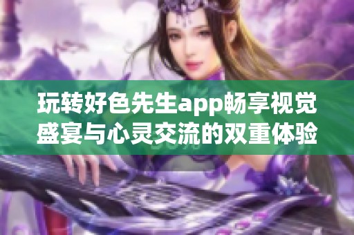 玩转好色先生app畅享视觉盛宴与心灵交流的双重体验