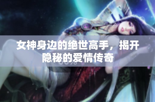 女神身边的绝世高手，揭开隐秘的爱情传奇