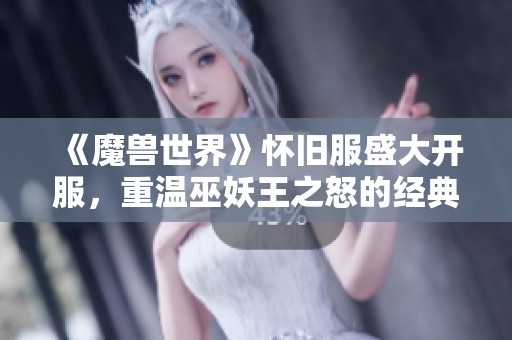 《魔兽世界》怀旧服盛大开服，重温巫妖王之怒的经典时刻
