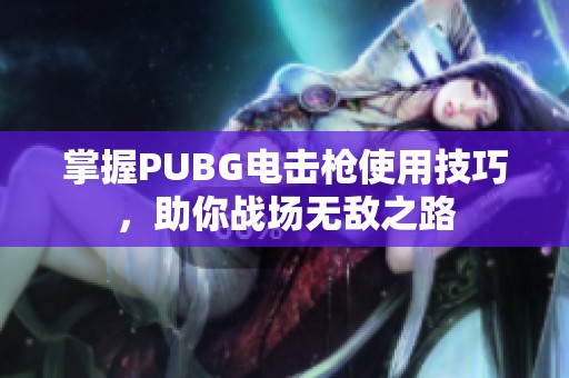 掌握PUBG电击枪使用技巧，助你战场无敌之路