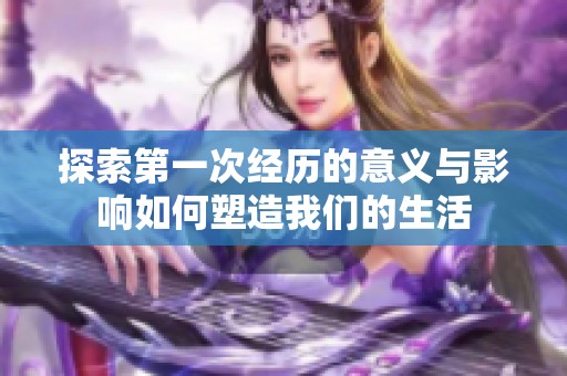 探索第一次经历的意义与影响如何塑造我们的生活