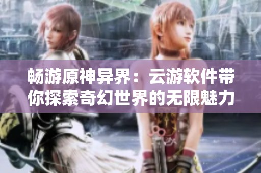 畅游原神异界：云游软件带你探索奇幻世界的无限魅力
