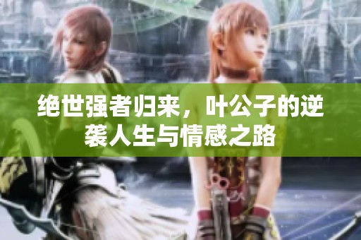 绝世强者归来，叶公子的逆袭人生与情感之路