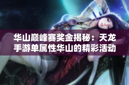华山巅峰赛奖金揭秘：天龙手游单属性华山的精彩活动分析