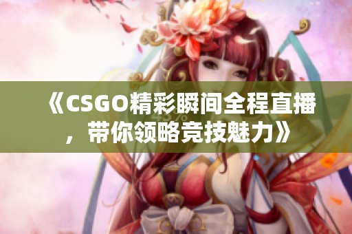 《CSGO精彩瞬间全程直播,带你领略竞技魅力》 《CSGO精彩瞬间全程直播,带你领略竞技魅力》