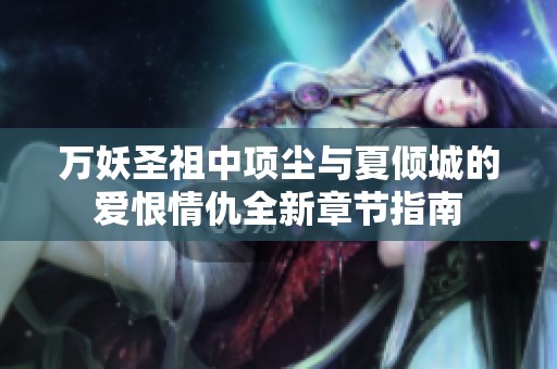 万妖圣祖中项尘与夏倾城的爱恨情仇全新章节指南