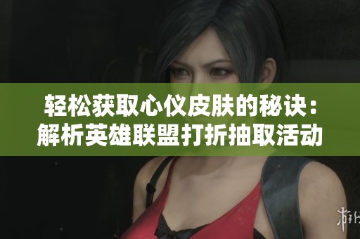 轻松获取心仪皮肤的秘诀：解析英雄联盟打折抽取活动