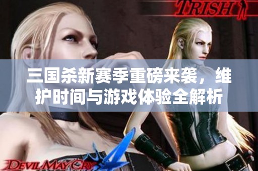 三国杀新赛季重磅来袭，维护时间与游戏体验全解析