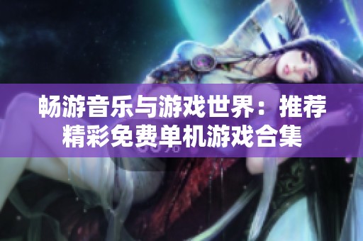 畅游音乐与游戏世界：推荐精彩免费单机游戏合集