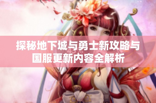 探秘地下城与勇士新攻略与国服更新内容全解析
