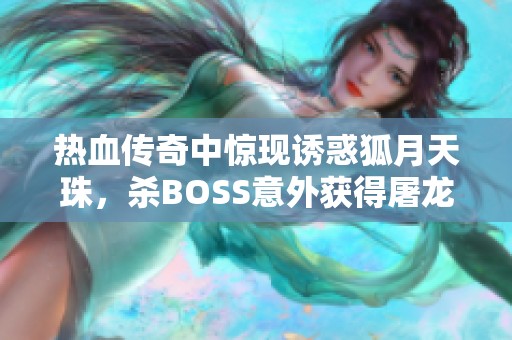 热血传奇中惊现诱惑狐月天珠，杀BOSS意外获得屠龙神兵