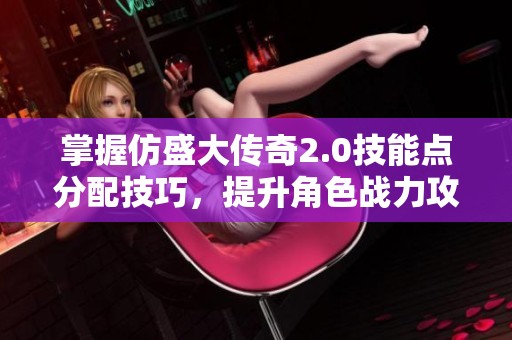 掌握仿盛大传奇2.0技能点分配技巧，提升角色战力攻略