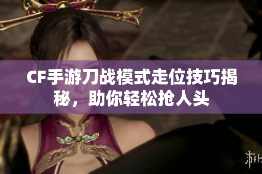 CF手游刀战模式走位技巧揭秘，助你轻松抢人头