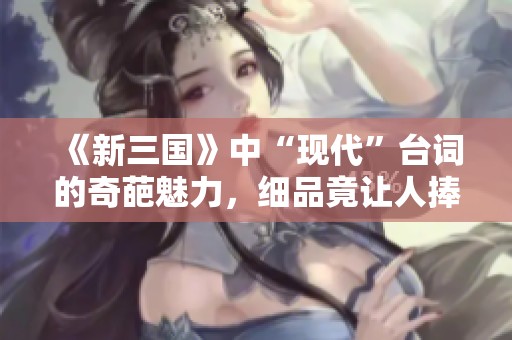 《新三国》中“现代”台词的奇葩魅力，细品竟让人捧腹大笑