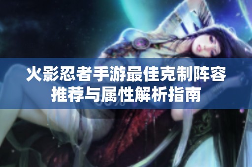 火影忍者手游最佳克制阵容推荐与属性解析指南